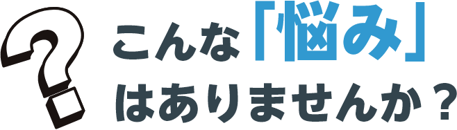 こんな「悩み」はありませんか?